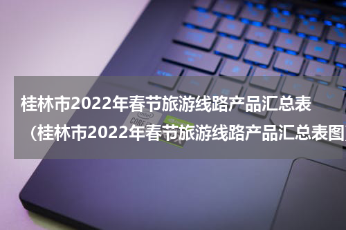 桂林市2022年春节旅游线路产品汇总表（桂林市2022年春节旅游线路产品汇总表图）