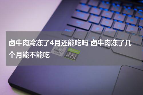 卤牛肉冷冻了4月还能吃吗 卤牛肉冻了几个月能不能吃