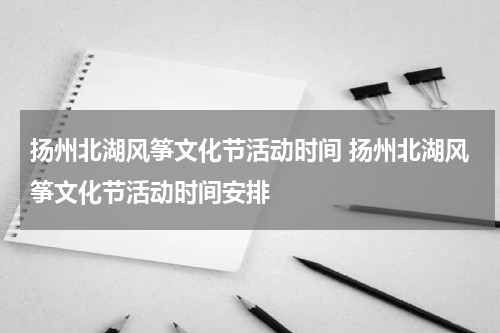 扬州北湖风筝文化节活动时间 扬州北湖风筝文化节活动时间安排