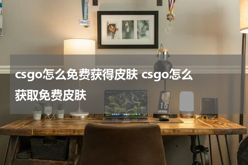 csgo怎么免费获得皮肤 csgo怎么获取免费皮肤