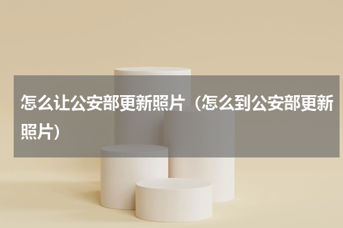 怎么让公安部更新照片（怎么到公安部更新照片）