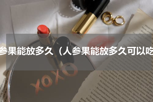 人参果能放多久（人参果能放多久可以吃）