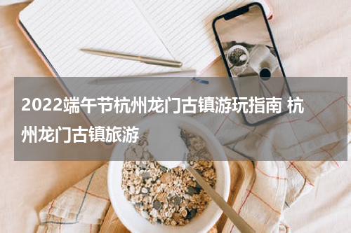 2022端午节杭州龙门古镇游玩指南 杭州龙门古镇旅游