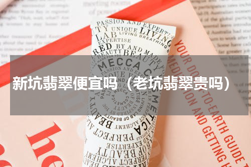 新坑翡翠便宜吗（老坑翡翠贵吗）
