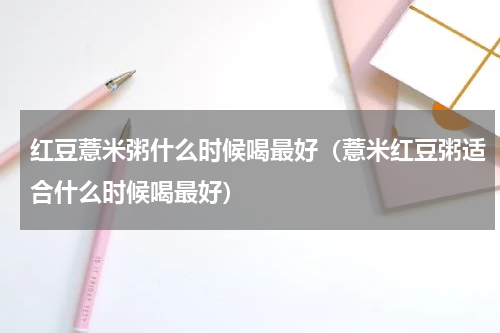红豆薏米粥什么时候喝最好（薏米红豆粥适合什么时候喝最好）