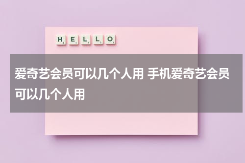 爱奇艺会员可以几个人用 手机爱奇艺会员可以几个人用