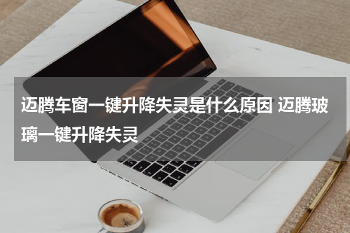 迈腾车窗一键升降失灵是什么原因 迈腾玻璃一键升降失灵