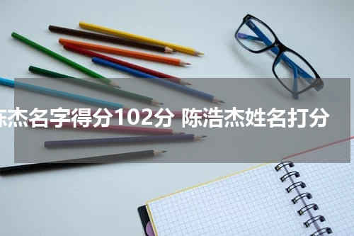 陈杰名字得分102分 陈浩杰姓名打分