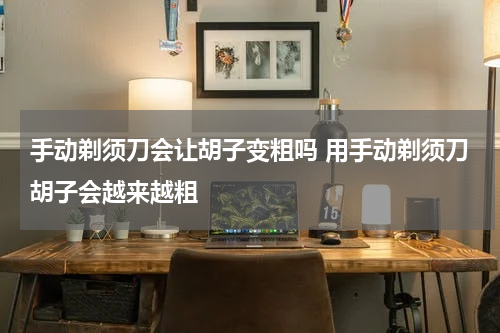 手动剃须刀会让胡子变粗吗 用手动剃须刀胡子会越来越粗