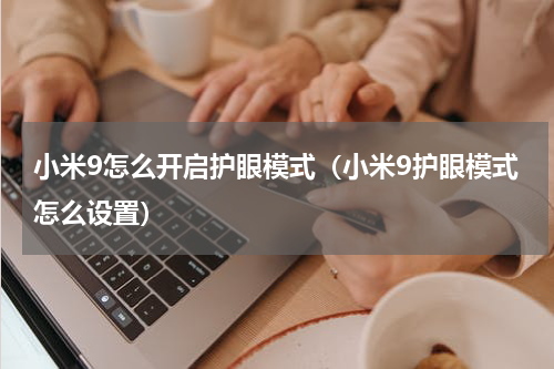 小米9怎么开启护眼模式（小米9护眼模式怎么设置）