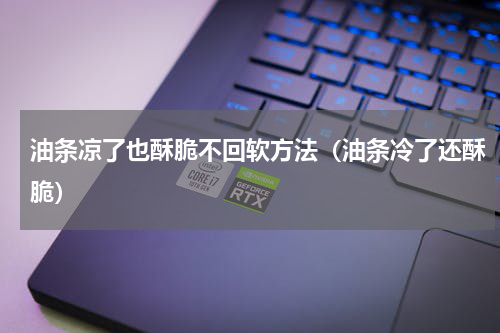 油条凉了也酥脆不回软方法（油条冷了还酥脆）