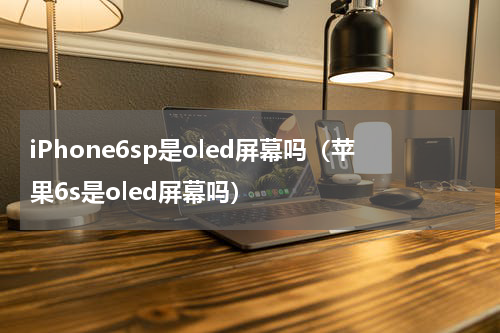 iPhone6sp是oled屏幕吗（苹果6s是oled屏幕吗）