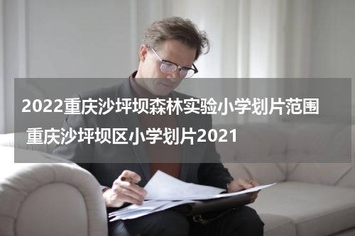 2022重庆沙坪坝森林实验小学划片范围 重庆沙坪坝区小学划片2021
