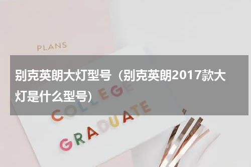 别克英朗大灯型号（别克英朗2017款大灯是什么型号）