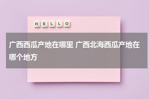 广西西瓜产地在哪里 广西北海西瓜产地在哪个地方