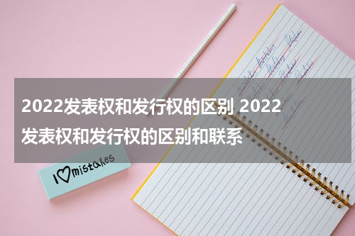 2022发表权和发行权的区别 2022发表权和发行权的区别和联系