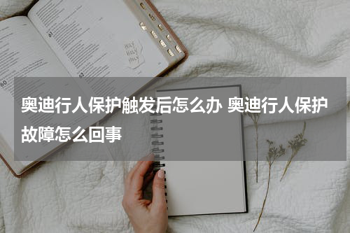 奥迪行人保护触发后怎么办 奥迪行人保护故障怎么回事