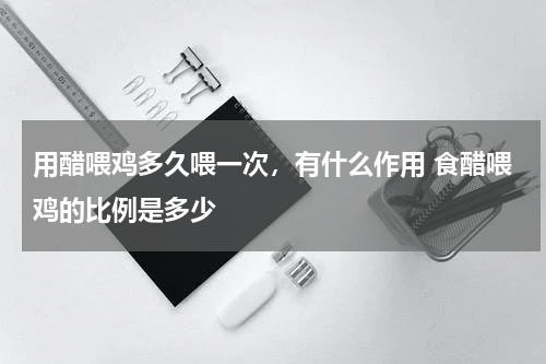用醋喂鸡多久喂一次，有什么作用 食醋喂鸡的比例是多少