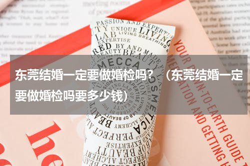东莞结婚一定要做婚检吗？（东莞结婚一定要做婚检吗要多少钱）