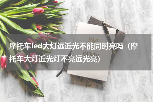 摩托车led大灯远近光不能同时亮吗（摩托车大灯近光灯不亮远光亮）