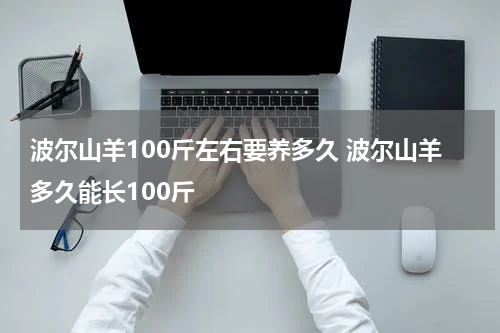 波尔山羊100斤左右要养多久 波尔山羊多久能长100斤