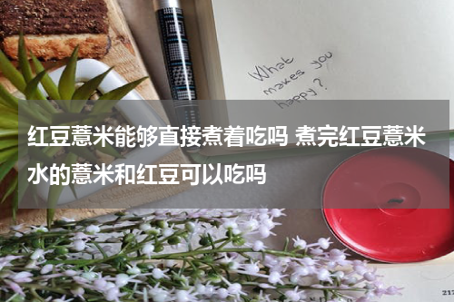 红豆薏米能够直接煮着吃吗 煮完红豆薏米水的薏米和红豆可以吃吗