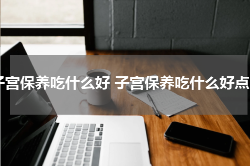 子宫保养吃什么好 子宫保养吃什么好点