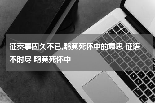 征奏事固久不已,鹞竟死怀中的意思 征语不时尽 鹞竟死怀中