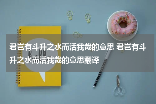 君岂有斗升之水而活我哉的意思 君岂有斗升之水而活我哉的意思翻译