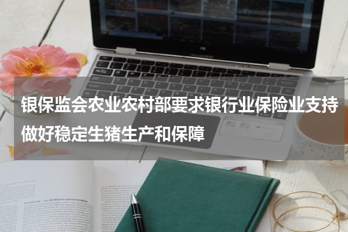 银保监会农业农村部要求银行业保险业支持做好稳定生猪生产和保障