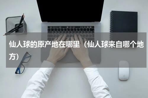 仙人球的原产地在哪里（仙人球来自哪个地方）