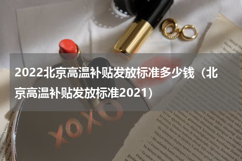 2022北京高温补贴发放标准多少钱（北京高温补贴发放标准2021）