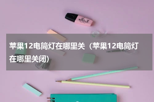 苹果12电筒灯在哪里关（苹果12电筒灯在哪里关闭）