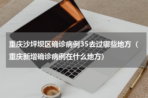 重庆沙坪坝区确诊病例35去过哪些地方（重庆新增确诊病例在什么地方）