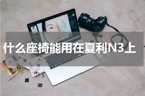什么座椅能用在夏利N3上