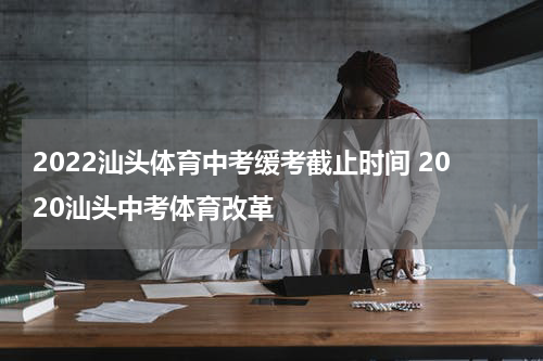 2022汕头体育中考缓考截止时间 2020汕头中考体育改革