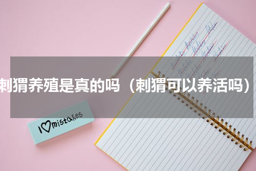 刺猬养殖是真的吗（刺猬可以养活吗）