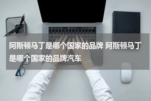 阿斯顿马丁是哪个国家的品牌 阿斯顿马丁是哪个国家的品牌汽车