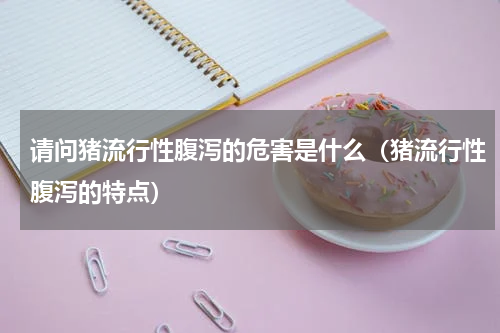 请问猪流行性腹泻的危害是什么（猪流行性腹泻的特点）