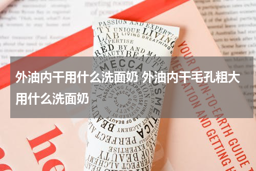 外油内干用什么洗面奶 外油内干毛孔粗大用什么洗面奶