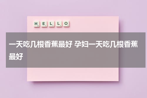 一天吃几根香蕉最好 孕妇一天吃几根香蕉最好