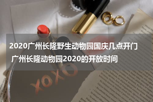 2020广州长隆野生动物园国庆几点开门 广州长隆动物园2020的开放时间