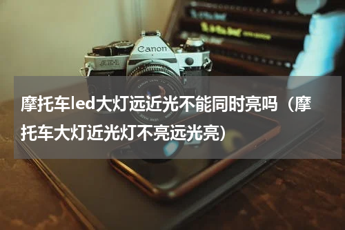 摩托车led大灯远近光不能同时亮吗（摩托车大灯近光灯不亮远光亮）
