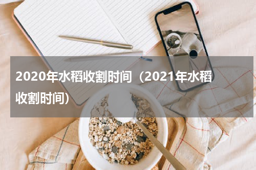 2020年水稻收割时间（2021年水稻收割时间）