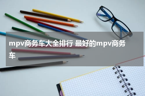 mpv商务车大全排行 最好的mpv商务车