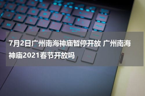 7月2日广州南海神庙暂停开放 广州南海神庙2021春节开放吗