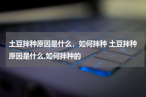 土豆拌种原因是什么，如何拌种 土豆拌种原因是什么,如何拌种的
