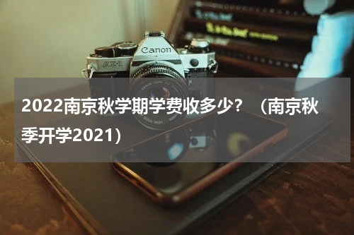 2022南京秋学期学费收多少？（南京秋季开学2021）