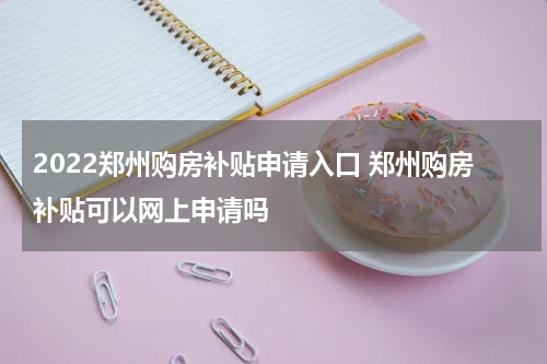 2022郑州购房补贴申请入口 郑州购房补贴可以网上申请吗