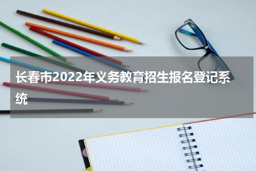长春市2022年义务教育招生报名登记系统